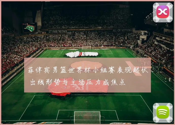 菲律宾男篮世界杯小组赛表现起伏 出线形势与主场压力成焦点