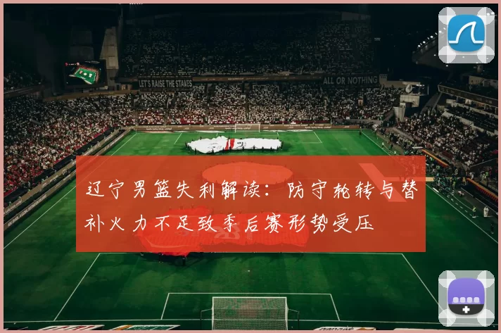 辽宁男篮失利解读:防守轮转与替补火力不足致季后赛形势受压
