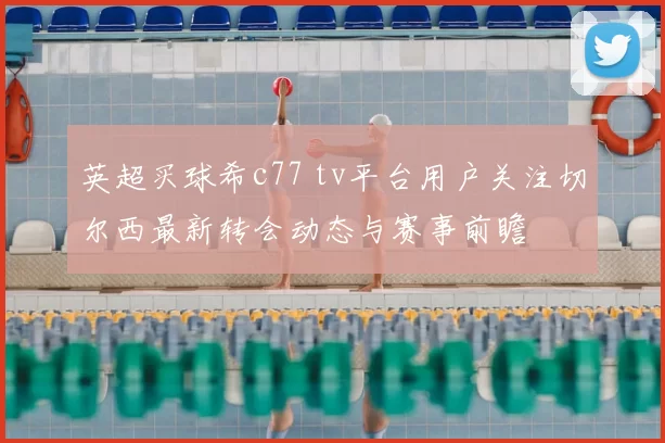 英超买球希c77 tv平台用户关注切尔西最新转会动态与赛事前瞻