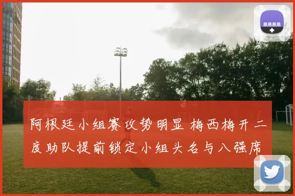 阿根廷小组赛攻势明显 梅西梅开二度助队提前锁定小组头名与八强席位