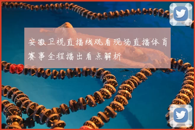 安徽卫视直播线观看现场直播体育赛事全程播出看点解析
